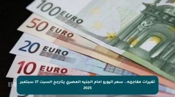تغيرات مفاجئة.. سعر اليورو أمام الجنيه المصري يتأرجح السبت 27 سبتمبر 2025